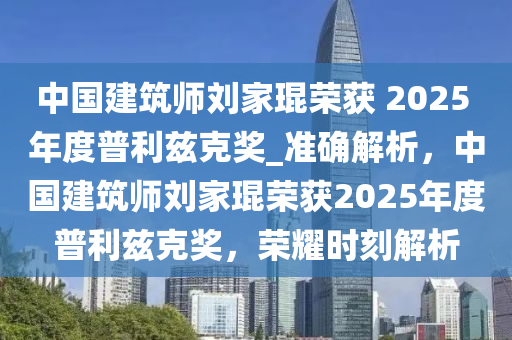 中國建筑師劉家琨榮獲 2025 年度普利茲克獎_準(zhǔn)確解析，中國建筑師劉家琨榮獲2025年度普利茲克獎，榮耀時刻解析液壓動力機(jī)械,元件制造