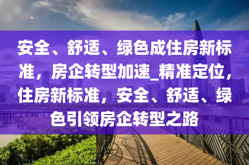 安全、舒適、綠色成住房新標準，房企轉型加速_精準定位，住房新標準，安全、舒適、綠色引領房企轉型之路