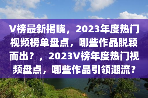 V榜最新揭曉，2023年度熱門視頻榜單盤點，哪些作品脫穎而出？，2023V榜年度熱門視頻盤點，哪些作品引領(lǐng)潮流？液壓動力機械,元件制造