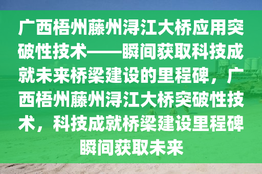 廣西梧州藤州潯江大橋應(yīng)用突破性技術(shù)——瞬間獲取科技成就未來橋梁建設(shè)的里程碑，廣西梧州藤州潯江大橋突破性技術(shù)，科技成就橋梁建液壓動力機(jī)械,元件制造設(shè)里程碑瞬間獲取未來