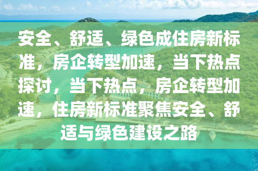 安全、舒適、綠色成住房新標(biāo)準(zhǔn)，房企轉(zhuǎn)型加速，當(dāng)下熱點(diǎn)探討，當(dāng)下熱液壓動力機(jī)械,元件制造點(diǎn)，房企轉(zhuǎn)型加速，住房新標(biāo)準(zhǔn)聚焦安全、舒適與綠色建設(shè)之路