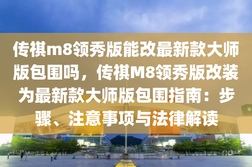 傳祺m8領秀版能改最新款大師版包圍嗎，傳祺M8領秀版改裝為最新款大師版包圍指南：步驟、注意事項與法律解讀液壓動力機械,元件制造