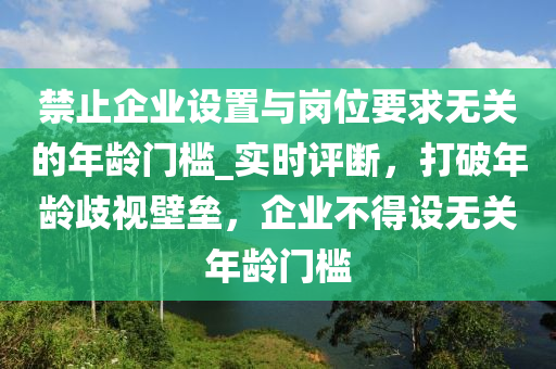 禁止企業(yè)設(shè)置與崗位要求無關(guān)的年齡門檻_液壓動力機(jī)械,元件制造實(shí)時評斷，打破年齡歧視壁壘，企業(yè)不得設(shè)無關(guān)年齡門檻