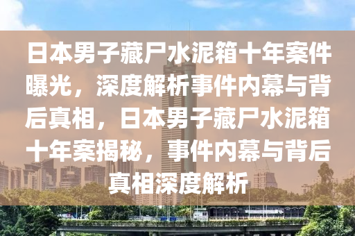 日本男子藏尸水泥箱十年案件曝光，深度解析事件內(nèi)幕與背后真相，日本男子藏尸水泥箱十年案揭秘，事件內(nèi)幕液壓動(dòng)力機(jī)械,元件制造與背后真相深度解析