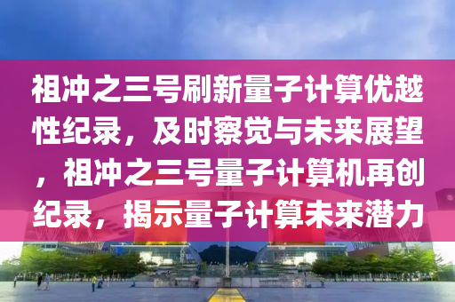 祖液壓動力機械,元件制造沖之三號刷新量子計算優(yōu)越性紀(jì)錄，及時察覺與未來展望，祖沖之三號量子計算機再創(chuàng)紀(jì)錄，揭示量子計算未來潛力