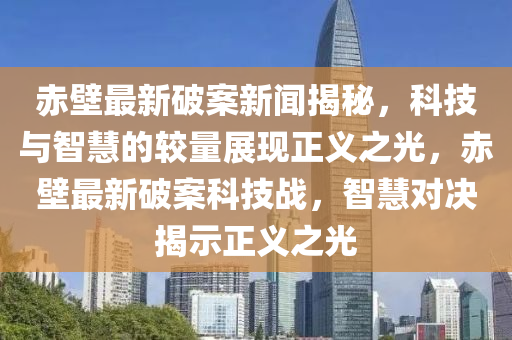 赤壁最新破案新聞揭秘，科技與智慧的較量展現(xiàn)正義之光，赤壁最新破案科技戰(zhàn)，智慧對決揭示正義之光