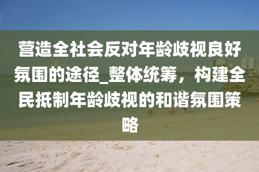 營造全社會反對年齡歧視良好氛圍的途徑液壓動力機械,元件制造_整體統(tǒng)籌，構(gòu)建全民抵制年齡歧視的和諧氛圍策略