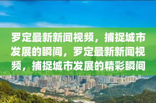 羅定最新新聞視頻，捕捉城市發(fā)展的瞬間，羅定最新新聞視頻，捕捉城市發(fā)展的精彩瞬間液壓動力機(jī)械,元件制造