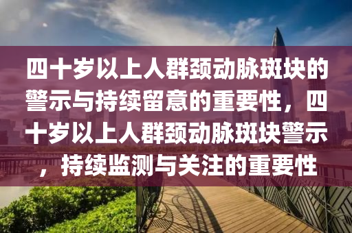 四十歲以上人群頸動(dòng)脈斑塊的警示與持續(xù)留意的重要性，四十歲以上人群頸動(dòng)脈斑塊警示，持續(xù)監(jiān)測與關(guān)注的重要性液壓動(dòng)力機(jī)械,元件制造