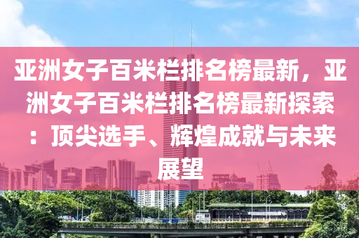 亞洲女子百米欄排名榜最新，亞洲女子百米欄排名榜最新探索：頂尖選手、輝煌成就與未來展望