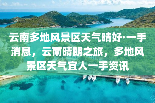 云南多地風景區(qū)天氣晴好·一手消息，液壓動力機械,元件制造云南晴朗之旅，多地風景區(qū)天氣宜人一手資訊