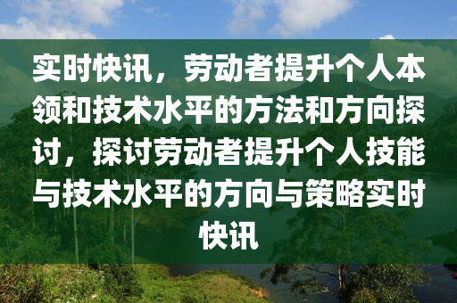 實(shí)時(shí)快訊，勞動(dòng)者提升個(gè)人本領(lǐng)和技術(shù)水平的方法和方向探討，探討勞動(dòng)者提升個(gè)人技能與技術(shù)水平的方向與策略實(shí)時(shí)快訊