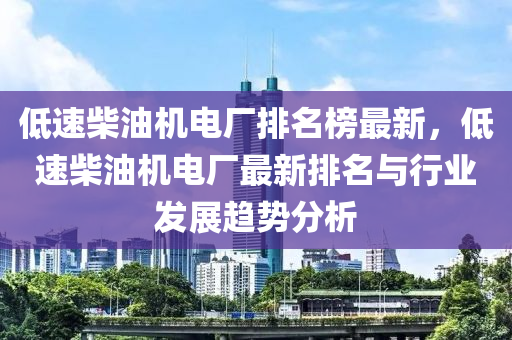 低液壓動(dòng)力機(jī)械,元件制造速柴油機(jī)電廠排名榜最新，低速柴油機(jī)電廠最新排名與行業(yè)發(fā)展趨勢(shì)分析