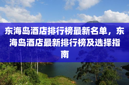 東液壓動(dòng)力機(jī)械,元件制造海島酒店排行榜最新名單，東海島酒店最新排行榜及選擇指南