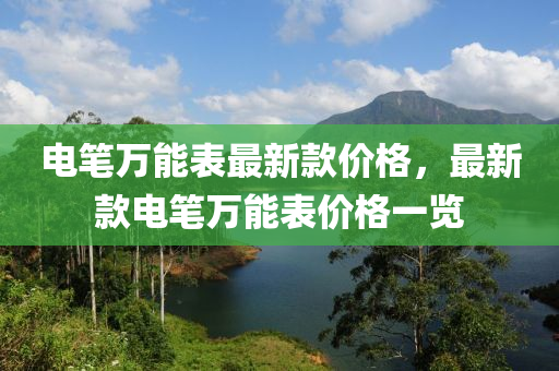 電筆萬能表最新款價(jià)格，最新款電筆萬液壓動(dòng)力機(jī)械,元件制造能表價(jià)格一覽