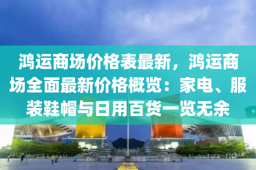 鴻運商場價格表最新，鴻運商場全面最新價格概覽：家電、服裝鞋帽與日用百貨一覽無余液壓動力機械,元件制造