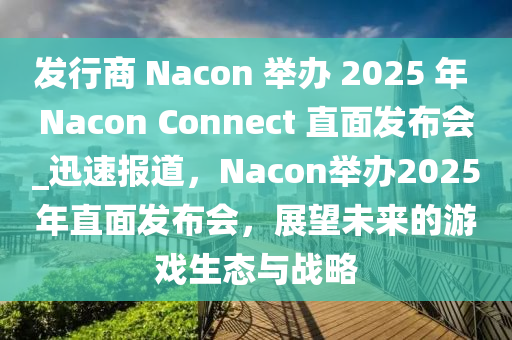 發(fā)行商 Nacon 舉辦 2025 年 Nacon Connect 直面發(fā)布會(huì)_迅速報(bào)道，Nacon舉辦2025年直面發(fā)布會(huì)，展望未來的游戲生態(tài)與戰(zhàn)略