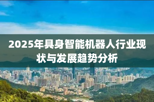 2025年具身智能機(jī)器人行業(yè)現(xiàn)狀與發(fā)展趨勢分析