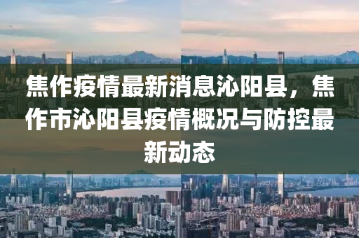 焦作疫情最新消息沁陽縣，焦作市沁陽縣疫情概況與防控最新動態(tài)