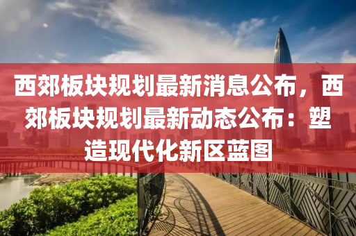 西郊板塊規(guī)劃最新液壓動力機械,元件制造消息公布，西郊板塊規(guī)劃最新動態(tài)公布：塑造現(xiàn)代化新區(qū)藍圖