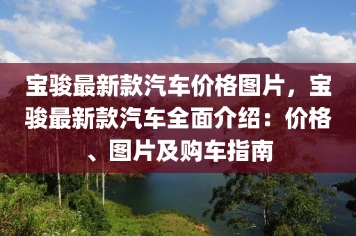 寶駿最新款汽車價格圖片，寶駿最新款汽車全面介紹：價格、圖片及購車指南液壓動力機(jī)械,元件制造