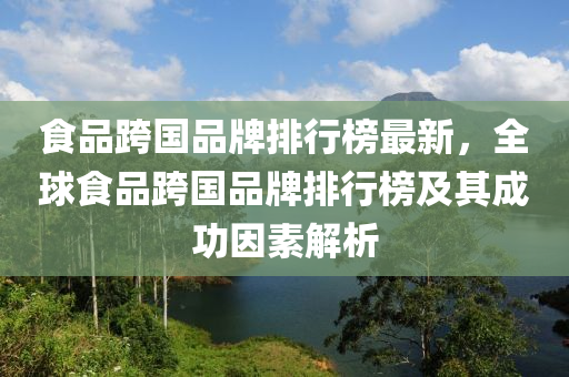 食品跨國(guó)品牌排行榜最新，全球食品跨國(guó)品牌排行榜及其成功因素解析液壓動(dòng)力機(jī)械,元件制造