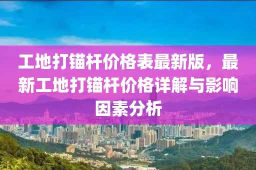 工地打錨桿價(jià)格表最新版，最新工地打錨桿價(jià)格詳解與影響因素分析液壓動(dòng)力機(jī)械,元件制造