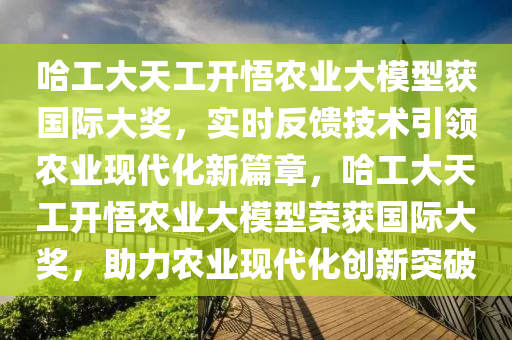 哈工大天工開悟農(nóng)業(yè)大模型獲國際大獎，實時反饋技術引領農(nóng)業(yè)現(xiàn)代化新篇章，哈工大天工開悟農(nóng)業(yè)大模型榮獲國際大獎，助力農(nóng)業(yè)現(xiàn)代化創(chuàng)新突破液壓動力機械,元件制造