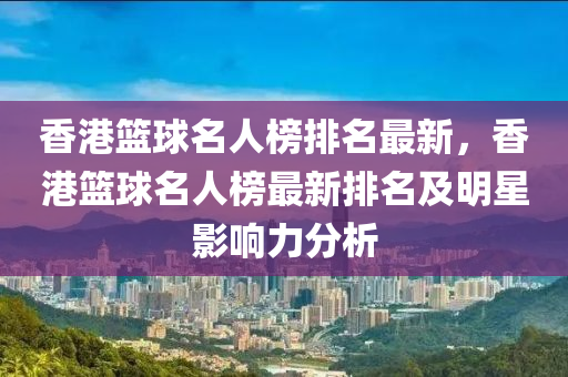 香港籃球名人榜排名最新，香港籃球名人榜最新排名及明星影響力分析液壓動(dòng)力機(jī)械,元件制造