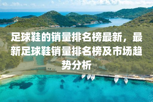 足球鞋的銷量排名榜最新，最新足球鞋銷量排名榜及市場趨勢分析液壓動力機械,元件制造