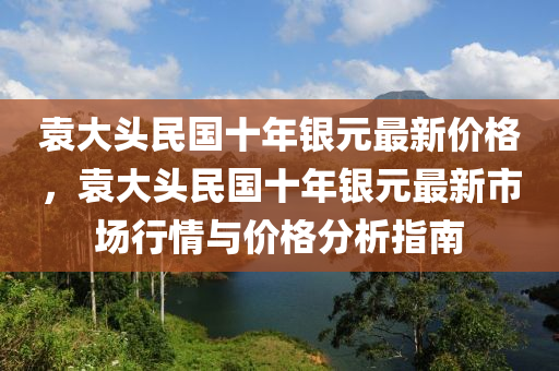 袁大頭民國十年銀元最新價(jià)格，袁大頭民國十年銀元最新市場行情與價(jià)格分析指南