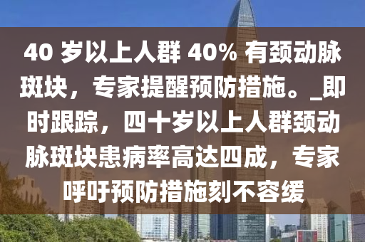 40 歲以上人群 40% 有頸動(dòng)脈斑塊，專家提醒預(yù)防措施。_即時(shí)跟蹤，四十歲以上人群頸動(dòng)脈斑塊患病率高達(dá)四成，專家呼吁預(yù)防措施刻不容緩液壓動(dòng)力機(jī)械,元件制造