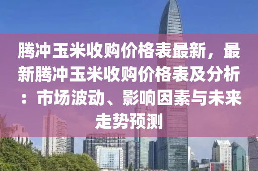 騰沖玉米收購價格表最新，最新騰沖玉米收購價格表及分析：市場波動、影響因素與未來走勢預(yù)測液壓動力機(jī)械,元件制造