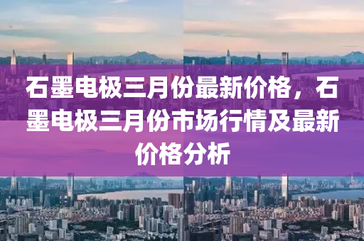 石墨電極三月份最新價格，石墨電極三月份市場行情及最液壓動力機(jī)械,元件制造新價格分析