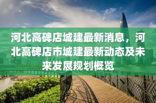 河北液壓動力機(jī)械,元件制造高碑店城建最新消息，河北高碑店市城建最新動態(tài)及未來發(fā)展規(guī)劃概覽