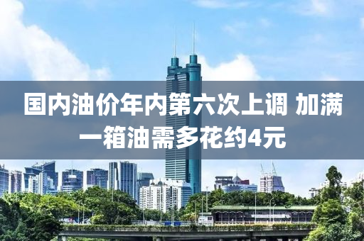 國(guó)內(nèi)油價(jià)年內(nèi)第六次上調(diào) 加滿一箱油需多液壓動(dòng)力機(jī)械,元件制造花約4元