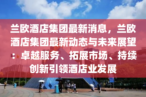 蘭歐酒店集團最新消息，蘭歐酒店集團最新動態(tài)與未來展望：卓越服務(wù)、拓展市場、持續(xù)創(chuàng)液壓動力機械,元件制造新引領(lǐng)酒店業(yè)發(fā)展