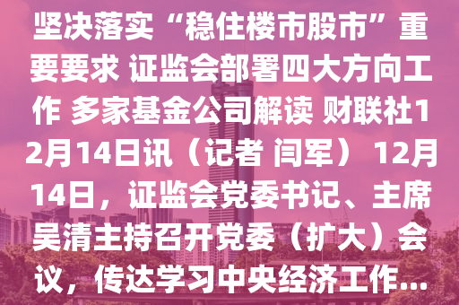 堅決落實“穩(wěn)住樓市股市”重要要求 證監(jiān)會部署四大方向工作 多家基金公司解讀 財聯(lián)社12月14日訊（記者 閆軍） 12月14日，證監(jiān)會黨委書記、主席吳清主持召開黨委（擴大）會議，傳達學習中央經(jīng)濟工作...液壓動力機械,元件制造