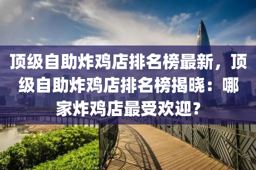 頂級自助炸雞店排名榜最新，頂級自助炸雞店排名榜揭曉：哪家炸雞店最受歡迎？