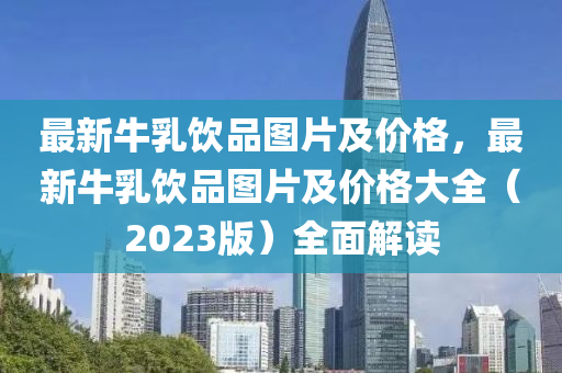 最新牛乳飲品圖片及價(jià)格，最新牛乳飲品圖片及價(jià)格大全（2023版）全面解讀液壓動(dòng)力機(jī)械,元件制造