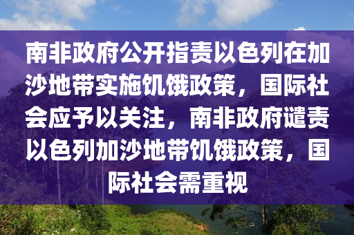 南非政府公開指責(zé)以色列在加沙地帶實(shí)施饑餓政策，國(guó)際社會(huì)應(yīng)予以關(guān)注，南非政府譴責(zé)以色列加沙地帶饑餓政策，國(guó)液壓動(dòng)力機(jī)械,元件制造際社會(huì)需重視