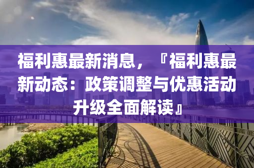 福利惠最新消息，『福利惠最新動態(tài)：政策調整與優(yōu)惠活動升級全面解讀』液壓動力機械,元件制造