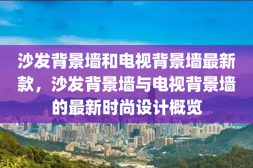 沙發(fā)背景墻和電視背景墻最新款，沙發(fā)背景墻與電視背景墻的最新時尚設計概覽液壓動力機械,元件制造