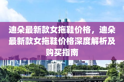 迪朵最新款女拖鞋價格，迪朵最新款女拖鞋價格深度解析及購買指南液壓動力機(jī)械,元件制造