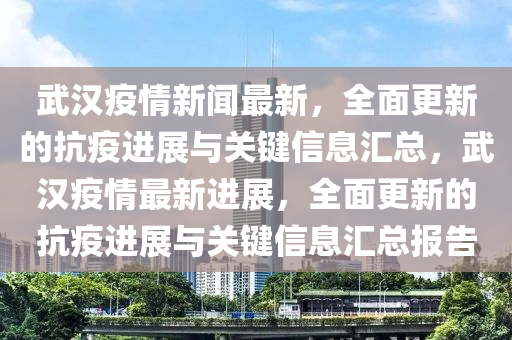 武漢疫情新聞最新，全面更新的抗疫進(jìn)展與關(guān)鍵信息匯總，武漢疫情最新進(jìn)展，全面更新的抗疫進(jìn)展與關(guān)液壓動(dòng)力機(jī)械,元件制造鍵信息匯總報(bào)告