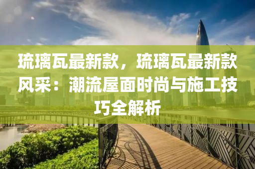 琉璃瓦最新款，琉璃瓦最新款風采：潮流屋面時尚與施工技巧全解析液壓動力機械,元件制造