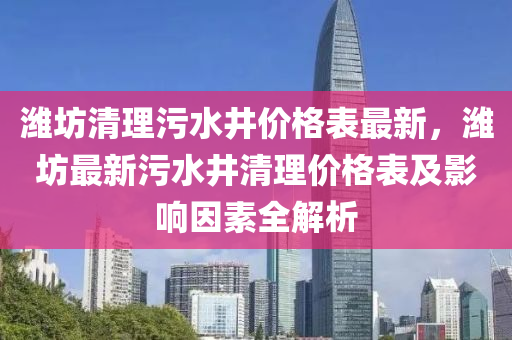 濰坊清理污水井價格表最新，濰坊最新污水井清理價格表及影響因素全解析液壓動力機(jī)械,元件制造