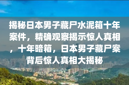 揭秘日本男子藏尸水泥箱十年案件，精確觀察揭示驚人真相，十年暗箱，日本男子藏尸案背后驚人真相大揭秘液壓動力機械,元件制造