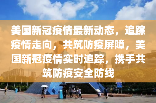 美國新冠疫情液壓動力機械,元件制造最新動態(tài)，追蹤疫情走向，共筑防疫屏障，美國新冠疫情實時追蹤，攜手共筑防疫安全防線