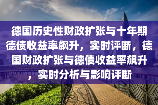 德國歷史性財政擴張與十年期德債收益率飆升，實時評斷，德國財政擴張與德債收益率飆升，實時分析與影響評斷液壓動力機械,元件制造